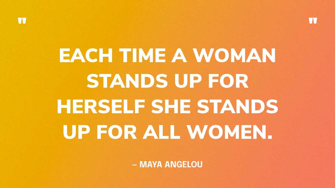 “Each time a woman stands up for herself she stands up for all women.” — Maya Angelou